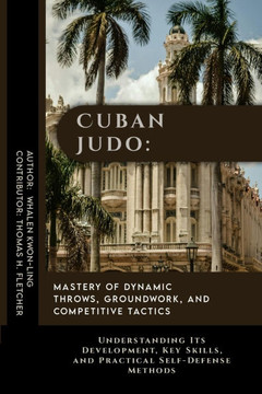 Cuban Judo: Mastery of Dynamic Throws, Groundwork, and Competitive Tactics: Understanding Its Development, Key Skills, and Practic