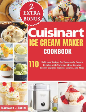 Cuisinart Ice Cream Maker Cookbook: 110 Delicious Recipes for Homemade Frozen Delights with Varieties of Ice Creams, Yogurts, Sorbets, Gelatos, and Mo