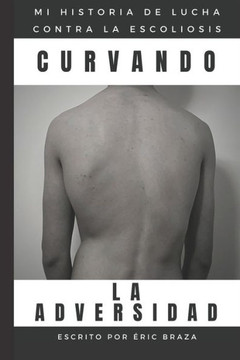 Curvando La Adversidad: La Historia De Mi Lucha Contra La Escoliosis Curvando La Adversidad: La Historia De Mi Lucha Contra La Escoliosis