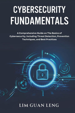 Cybersecurity Fundamentals: A Comprehensive Guide on The Basics of Cybersecurity, including Threat Detection, Prevention, Techniques, and Best Pra