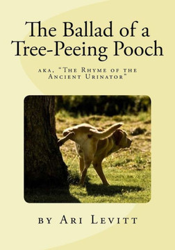 The Ballad Of A Tree-Peeing Pooch : Or, The Rhyme Of The Ancient Urinator: A Poem Answering The Age Old Question: Why Do Dogs Pee On Trees?