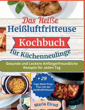 Das Heiße Heißluftfritteuse Kochbuch für Küchenneulinge: Gesunde und Leckere Anfängerfreundliche Rezepte für Jeden Tag