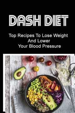 Dash Diet: Top Recipes To Lose Weight And Lower Your Blood Pressure