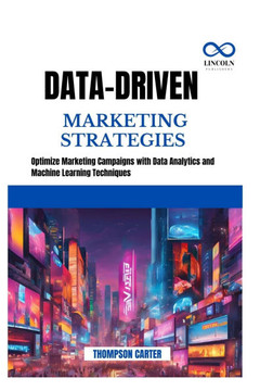 Data-Driven Marketing Strategies: Optimize Marketing Campaigns with Data Analytics and Machine Learning Techniques Data-Driven Marketing Strategies: Optimize Marketing Campaigns with Data Analytics and Machine Learning Techniques