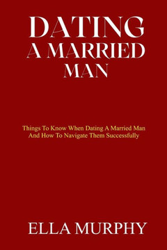 Dating a Married Man: Things To Know When Dating A Married Man And How To Navigate Them Successfully