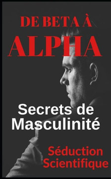 De bêta à alpha Secrets de la masculinité: Apprenez à flirter et à profiter de vos relations