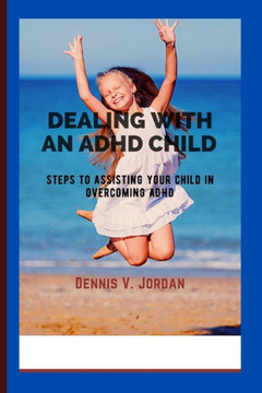 Dealing with an ADHD Child: Steps to assisting your child in overcoming ADHD