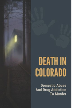 Death In Colorado: Domestic Abuse And Drug Addiction To Murder: Appalling Story About Murders