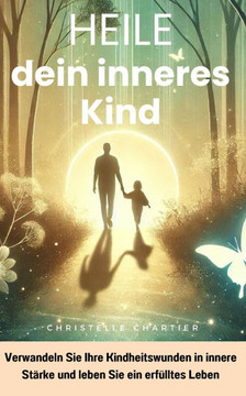 Dein inneres Kind heilen: Der schnelle Weg zu innerem Frieden und Selbstbewusstsein: Der Pfad zur inneren Ruhe: Heile dein inneres Kind und über