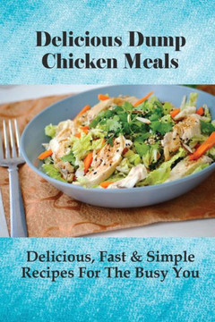 Delicious Dump Chicken Meals: Delicious, Fast & Simple Recipes For The Busy You: Healthy Crockpot Dump Recipes