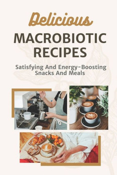 Delicious Macrobiotic Recipes: Satisfying And Energy-Boosting Snacks And Meals: Macrobiotic Food
