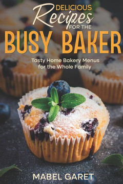 Delicious Recipes for the Busy Baker: Tasty Home Bakery Menus for the Whole Family