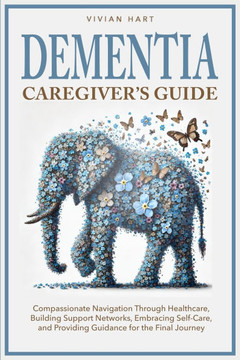 Dementia Caregiver's Guide: Compassionate Navigation Through Healthcare, Building Support Networks, Embracing Self-Care, and Providing Guidance fo