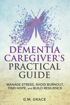 Dementia Caregiver's Practical Guide: Manage Stress, Avoid Burnout, Find Hope, and Build Resilience: Take Care of Yourself, Manage Isolation, Your Lov