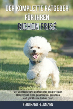 Der komplette Ratgeber für Ihren Bichon Frisé: Der unentbehrliche Leitfaden für den perfekten Besitzer und einen gehorsamen, gesunden und glücklichen