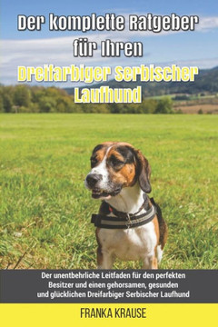 Der komplette Ratgeber für Ihren Dreifarbiger Serbischer Laufhund: Der unentbehrliche Leitfaden für den perfekten Besitzer und einen gehorsamen, gesun
