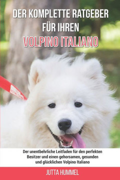 Der komplette Ratgeber für Ihren Volpino Italiano: Der unentbehrliche Leitfaden für den perfekten Besitzer und einen gehorsamen, gesunden und glücklic