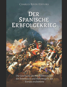 Der Spanische Erbfolgekrieg: Die Geschichte des Konflikts zwischen den Bourbonen und Habsburgern, der Europa erschütterte Der Spanische Erbfolgekrieg: Die Geschichte des Konflikts zwischen den Bourbonen und Habsburgern, der Europa erschütterte