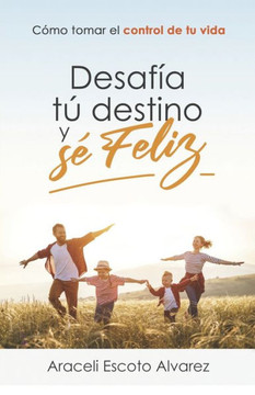 Desafia Tu Destino Y Se Feliz: Como Tomar El Control de Tu Vida