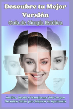 Descubre tu Mejor Versión: Guía de Cirugía Estética: Analiza, Decide y Transforma: Todo lo que Necesitas Saber para Mejorar tu Apariencia