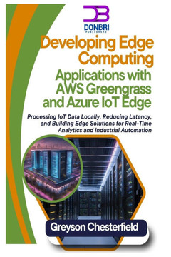 Developing Edge Computing Applications with AWS Greengrass and Azure IoT Edge: Processing IoT Data Locally, Reducing Latency, and Building Edge Soluti Developing Edge Computing Applications with AWS Greengrass and Azure IoT Edge: Processing IoT Data Locally, Reducing Latency, and Building Edge Soluti