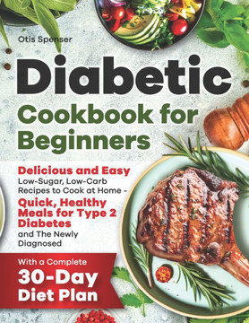 Diabetic Cookbook for Beginners: Delicious and Easy Low-Sugar, Low-Carb Recipes to Cook at Home - Quick, Healthy Meals for Type 2 Diabetes and The New