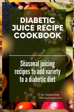 Diabetic Juice Recipe Cookbook: Seasonal juicing recipes to add variety to a diabetic diet