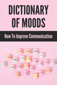Dictionary Of Moods: How To Improve Communication: Words Describe Nuanced The Feelings Dictionary Of Moods: How To Improve Communication: Words Describe Nuanced The Feelings