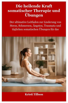 Die heilende Kraft somatischer Therapie und Übungen: Der ultimative Leitfaden zur Linderung von Stress, Schmerzen, Ängsten, Traumata und täglichen som Die heilende Kraft somatischer Therapie und Übungen: Der ultimative Leitfaden zur Linderung von Stress, Schmerzen, Ängsten, Traumata und täglichen som
