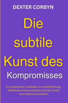 Die subtile Kunst des Kompromisses: Ein praktischer Leitfaden zur Konfliktlösung, effektiven Kommunikation und der Suche nach Gemeinsamkeiten