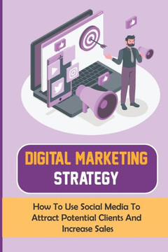 Digital Marketing Strategy: How To Use Social Media To Attract Potential Clients And Increase Sales: Social Media Marketing Tips