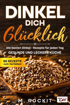 Dinkel Dich Glücklich. Die besten Dinkel - Rezepte für jeden Tag.: Gesunde und leckere Küche.