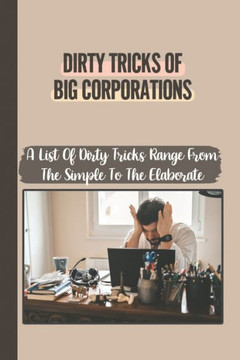 Dirty Tricks Of Big Corporations: A List Of Dirty Tricks Range From The Simple To The Elaborate: Dirty Business Tactics Used By Every Company
