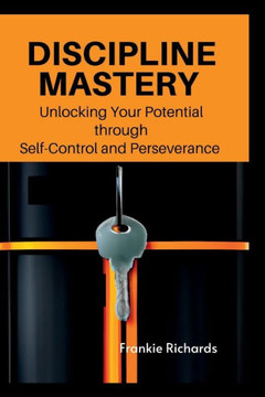 Discipline Mastery: Unlocking your potential through Self-Control and Perseverance