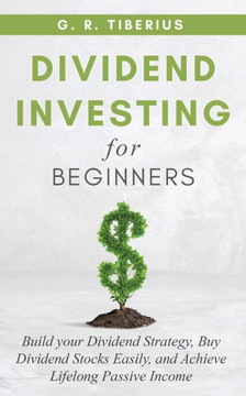 Dividend Investing for Beginners: Build your Dividend Strategy, Buy Dividend Stocks Easily, and Achieve Lifelong Passive Income Dividend Investing for Beginners: Build your Dividend Strategy, Buy Dividend Stocks Easily, and Achieve Lifelong Passive Income