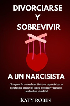 Divorciarse Y Sobrevivir a Un Narcisista: Cómo poner fin a una relación tóxica, ser coparental con un ex narcisista, escapar del trauma emocional y re