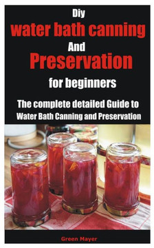 Diy water bath canning and preservation for beginners: The complete detailed Guide to Water Bath Canning and Preservation