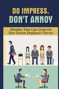 Do Impress, Don't Annoy: Mistakes That Can Grate On Your Dream Employer's Nerves: Make A Good Impression On Employers