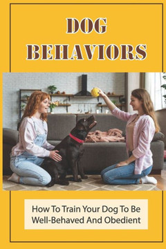 Dog Behaviors: How To Train Your Dog To Be Well-Behaved And Obedient: Techniques To Train A Puppy Dog Behaviors: How To Train Your Dog To Be Well-Behaved And Obedient: Techniques To Train A Puppy