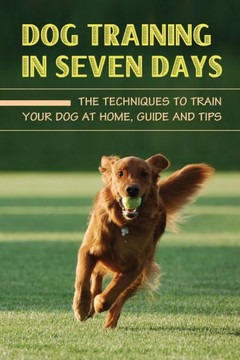 Dog Training In Seven Days: The Techniques To Train Your Dog At Home, Guide And Tips: Methods To Train A Dog