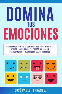 Domina tus Emociones: Reorganiza tu mente, controla tus sentimientos, reduce la ansiedad, el estrés, la ira, la preocupación y desarrolla el