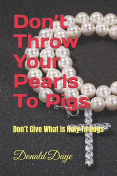 Don't Throw Your Pearls To Pigs: Don't Give What Is Holy To Dogs Don't Throw Your Pearls To Pigs: Don't Give What Is Holy To Dogs