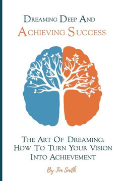 Dreaming Deep And Achieving Success: The Art of Dreaming: How to Turn Your Vision into Achievement