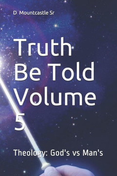 Truth Be Told Volume 5 : Theology: God'S Vs Man'S Truth Be Told Volume 5 : Theology: God'S Vs Man'S