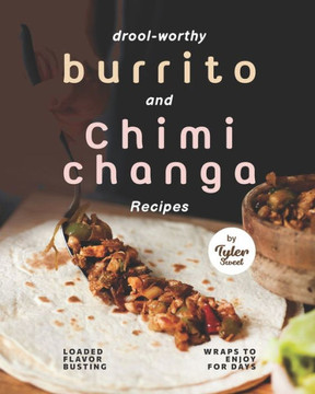 Drool-Worthy Burrito and Chimichanga Recipes: Loaded Flavor-Busting Wraps to Enjoy for Days