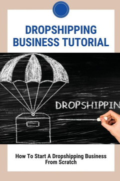 Dropshipping Business Tutorial: How To Start A Dropshipping Business From Scratch: Dropshipping Success Dropshipping Business Tutorial: How To Start A Dropshipping Business From Scratch: Dropshipping Success