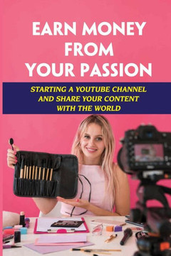 Earn Money From Your Passion: Starting A Youtube Channel And Share Your Content With The World: Youtube Account