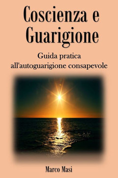 Coscienza E Guarigione: Guida Pratica All'Autoguarigione Consapevole (Italian Edition)