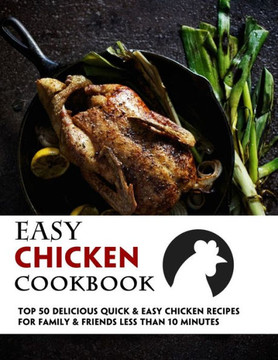 Easy Chicken Cookbook: 50 Delicious Quick & Easy Chicken Recipes For Family & Friends Less Than 10 Minutes