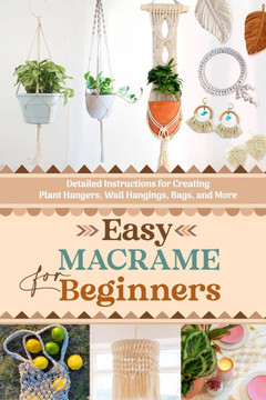Easy Macrame for Beginners: Detailed Instructions for Creating Plant Hangers, Wall Hangings, Bags, and More